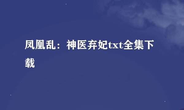 凤凰乱：神医弃妃txt全集下载