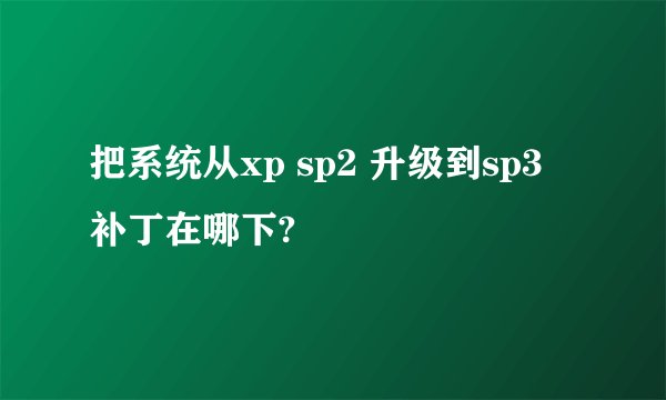 把系统从xp sp2 升级到sp3 补丁在哪下?
