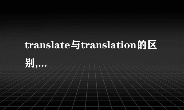 translate与translation的区别,及各自的用法. 英文