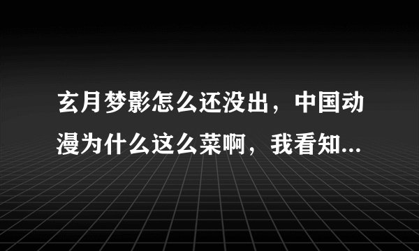 玄月梦影怎么还没出，中国动漫为什么这么菜啊，我看知音上漫画不是画的挺好的啊，为什么就是不出动漫呢