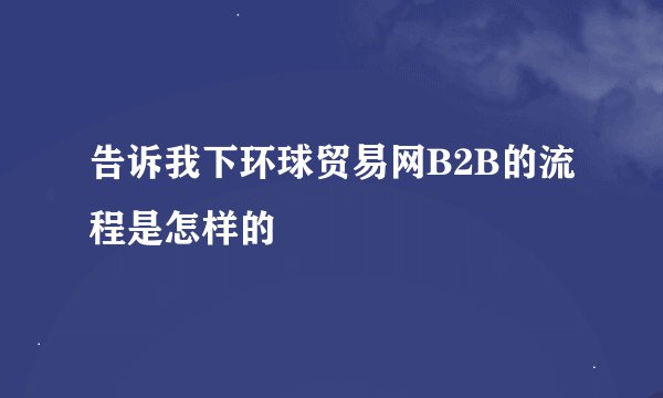 告诉我下环球贸易网B2B的流程是怎样的
