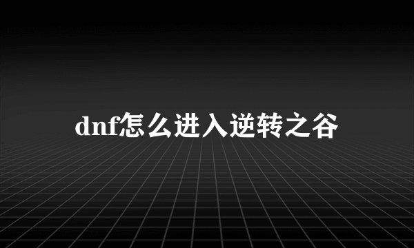 dnf怎么进入逆转之谷