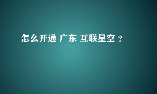 怎么开通 广东 互联星空 ？