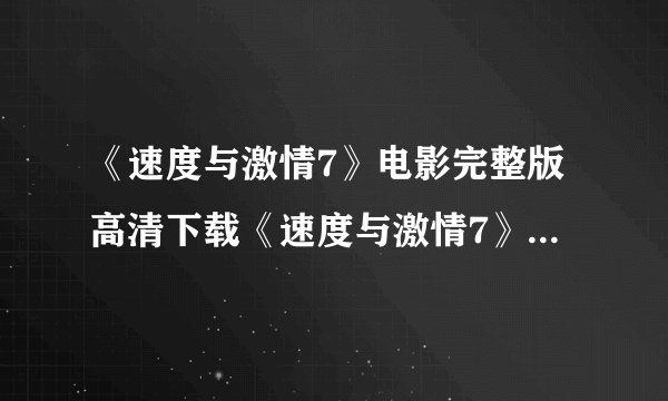 《速度与激情7》电影完整版高清下载《速度与激情7》迅雷种子BT资源ed2k