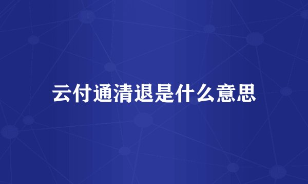 云付通清退是什么意思