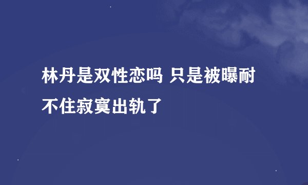 林丹是双性恋吗 只是被曝耐不住寂寞出轨了