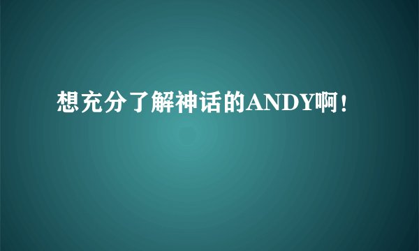 想充分了解神话的ANDY啊！