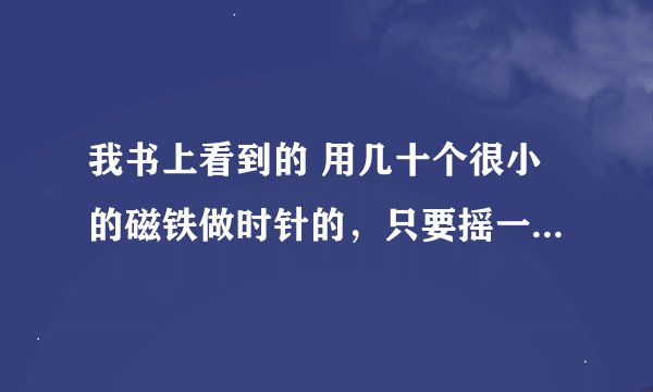 我书上看到的 用几十个很小的磁铁做时针的，只要摇一下磁铁就会排列成现在的时间，有谁知道这个手表的资料