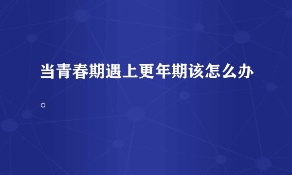 当青春期遇上更年期该怎么办。