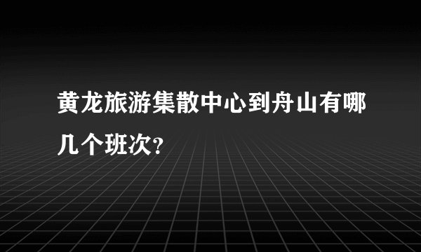 黄龙旅游集散中心到舟山有哪几个班次？