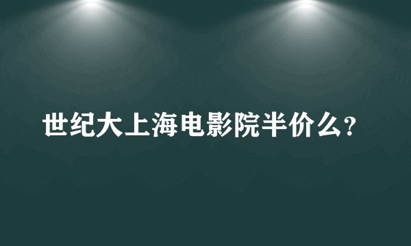 世纪大上海电影院半价么？