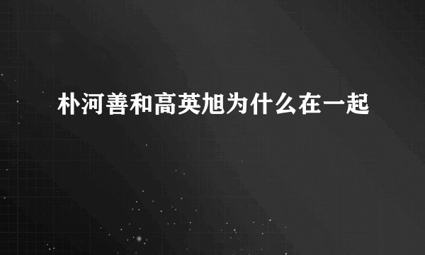 朴河善和高英旭为什么在一起