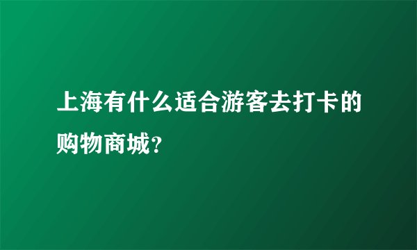 上海有什么适合游客去打卡的购物商城？