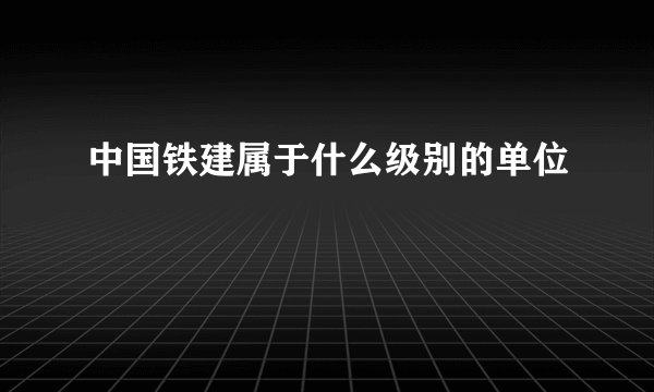 中国铁建属于什么级别的单位