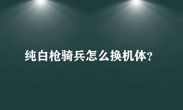 纯白枪骑兵怎么换机体？