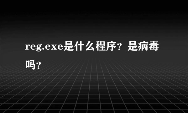 reg.exe是什么程序？是病毒吗？