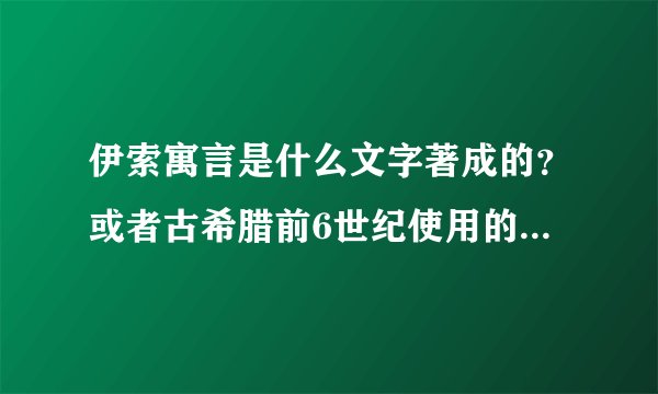 伊索寓言是什么文字著成的？或者古希腊前6世纪使用的是什么文字？