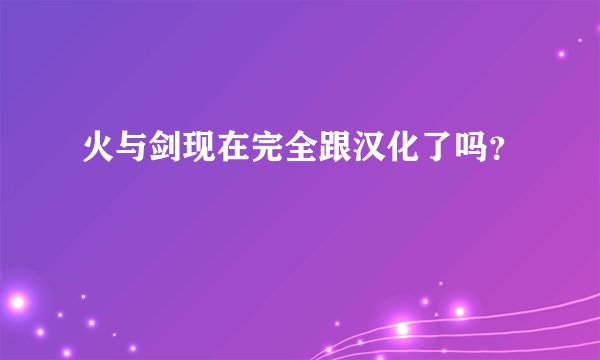 火与剑现在完全跟汉化了吗?