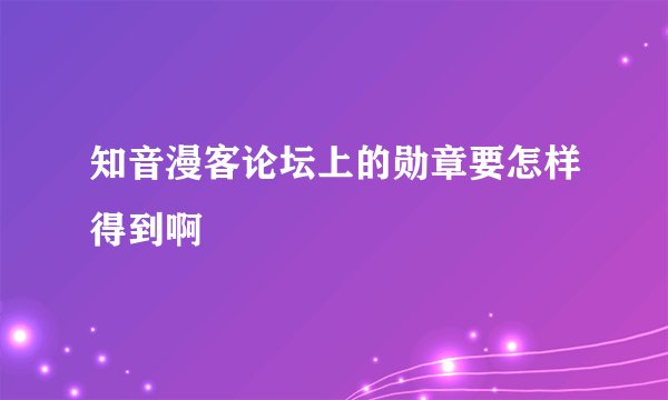 知音漫客论坛上的勋章要怎样得到啊
