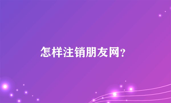 怎样注销朋友网？