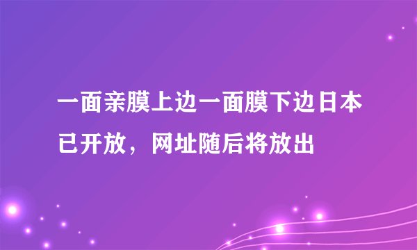 一面亲膜上边一面膜下边日本已开放，网址随后将放出
