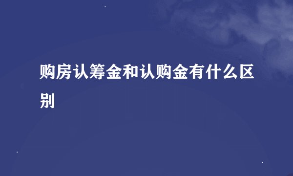 购房认筹金和认购金有什么区别