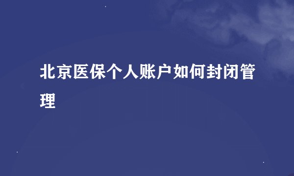 北京医保个人账户如何封闭管理