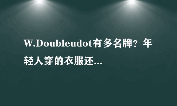 W.Doubleudot有多名牌？年轻人穿的衣服还有哪些名牌？