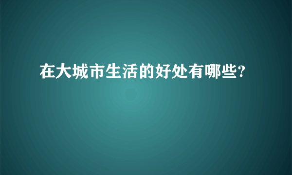 在大城市生活的好处有哪些?