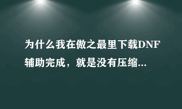 为什么我在傲之最里下载DNF辅助完成，就是没有压缩包。。找不到程序打开，求高手帮忙