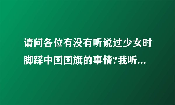 请问各位有没有听说过少女时脚踩中国国旗的事情?我听说少女时代面好像三个都是中国人,