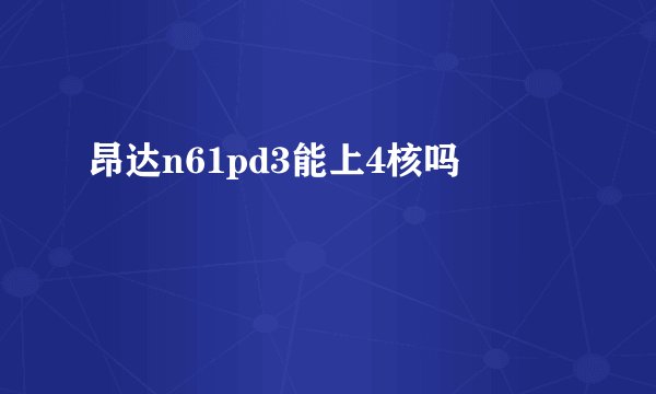 昂达n61pd3能上4核吗