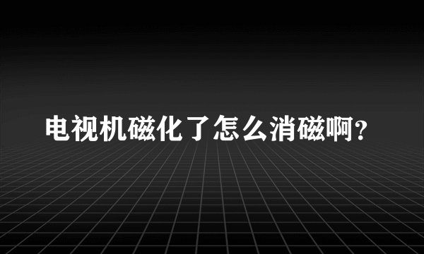 电视机磁化了怎么消磁啊？