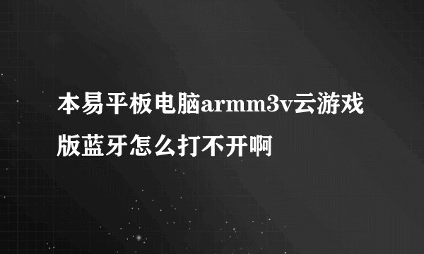 本易平板电脑armm3v云游戏版蓝牙怎么打不开啊