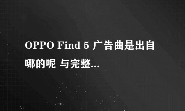 OPPO Find 5 广告曲是出自哪的呢 与完整的曲吗 拜托了！