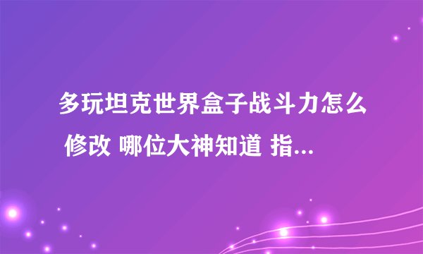 多玩坦克世界盒子战斗力怎么 修改 哪位大神知道 指点下 可加分