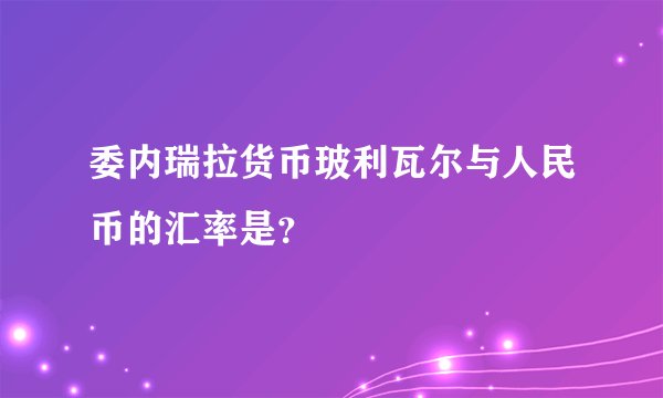 委内瑞拉货币玻利瓦尔与人民币的汇率是？