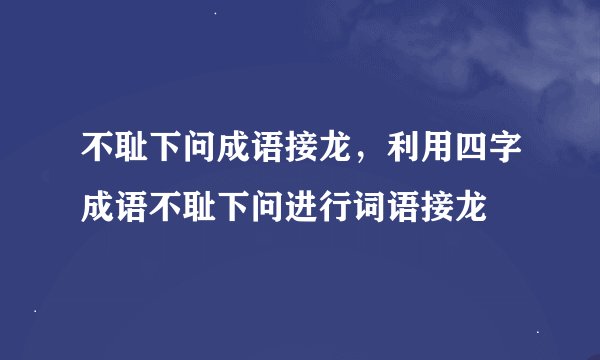 不耻下问成语接龙，利用四字成语不耻下问进行词语接龙