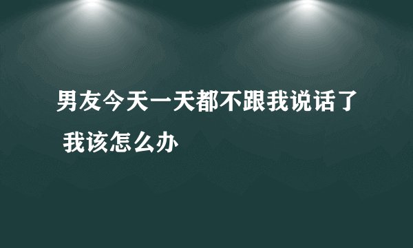 男友今天一天都不跟我说话了 我该怎么办