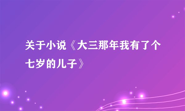关于小说《大三那年我有了个七岁的儿子》