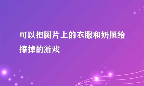 可以把图片上的衣服和奶照给擦掉的游戏