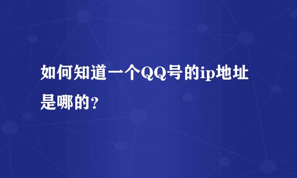 如何知道一个QQ号的ip地址是哪的？