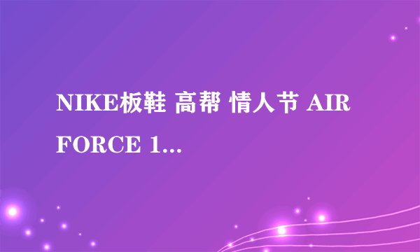 NIKE板鞋 高帮 情人节 AIR FORCE 1 耐克板鞋 344080-111哪里还能买的到？ 淘宝上那卖的是不是正品啊？