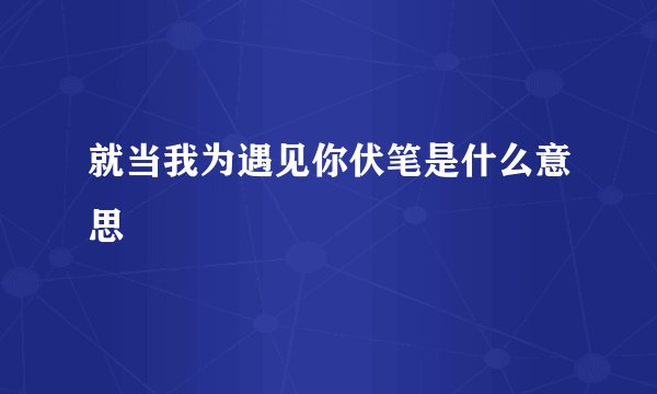 就当我为遇见你伏笔是什么意思