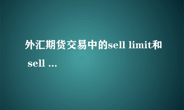 外汇期货交易中的sell limit和 sell stop各是什么含义