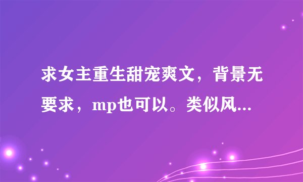 求女主重生甜宠爽文，背景无要求，mp也可以。类似风流书呆的宫斗不如养条狗。（风流书呆的文都看过了不