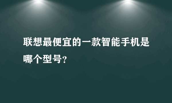 联想最便宜的一款智能手机是哪个型号？
