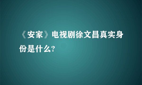 《安家》电视剧徐文昌真实身份是什么?