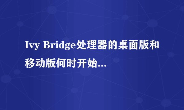 Ivy Bridge处理器的桌面版和移动版何时开始上市销售？