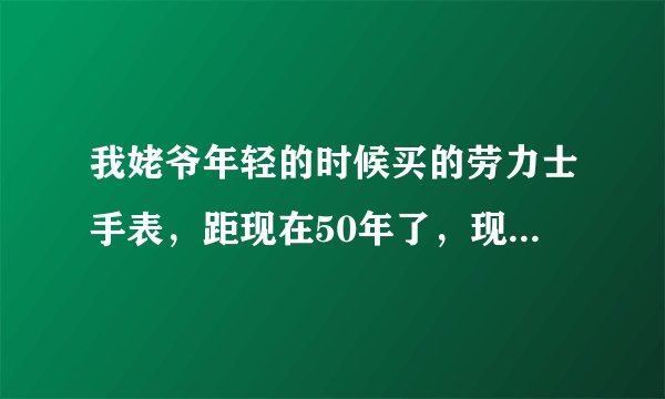 我姥爷年轻的时候买的劳力士手表，距现在50年了，现在还值钱吗？